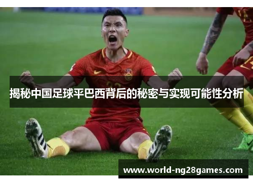 揭秘中国足球平巴西背后的秘密与实现可能性分析 揭秘中国足球平巴西背后的秘密与实现可能性分析