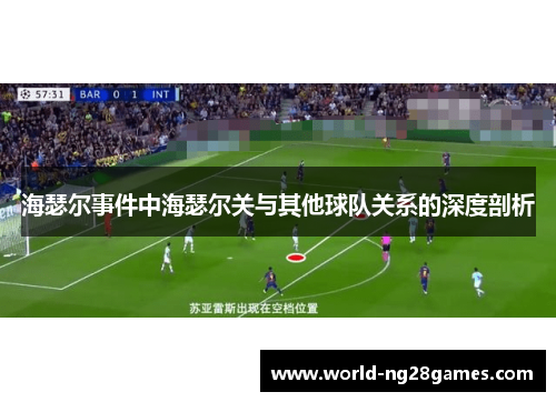 海瑟尔事件中海瑟尔关与其他球队关系的深度剖析