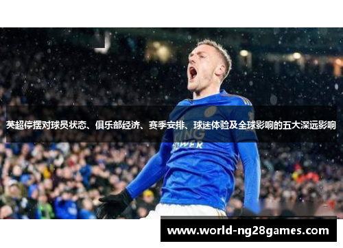 英超停摆对球员状态、俱乐部经济、赛季安排、球迷体验及全球影响的五大深远影响