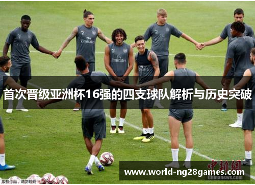 首次晋级亚洲杯16强的四支球队解析与历史突破 首次晋级亚洲杯16强的四支球队解析与历史突破