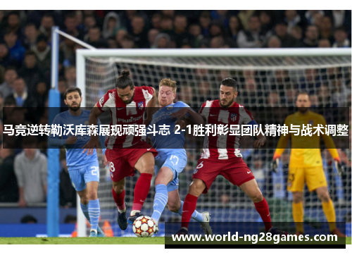马竞逆转勒沃库森展现顽强斗志 2-1胜利彰显团队精神与战术调整 马竞逆转勒沃库森展现顽强斗志 2-1胜利彰显团队精神与战术调整