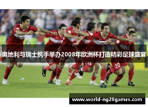 奥地利与瑞士携手举办2008年欧洲杯打造精彩足球盛宴
