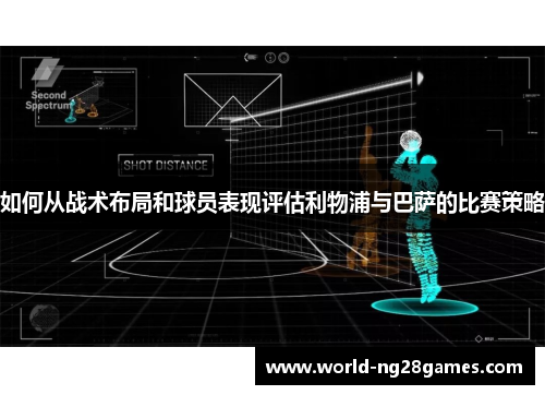 如何从战术布局和球员表现评估利物浦与巴萨的比赛策略 如何从战术布局和球员表现评估利物浦与巴萨的比赛策略