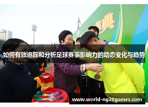 如何有效追踪和分析足球赛事影响力的动态变化与趋势 如何有效追踪和分析足球赛事影响力的动态变化与趋势
