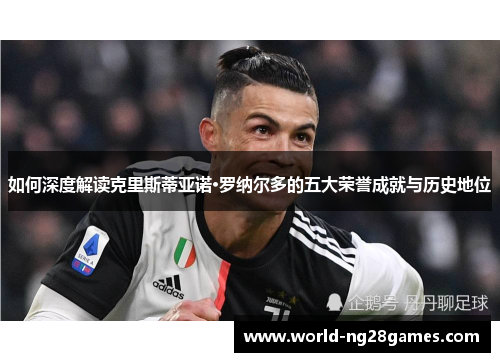 如何深度解读克里斯蒂亚诺·罗纳尔多的五大荣誉成就与历史地位 如何深度解读克里斯蒂亚诺·罗纳尔多的五大荣誉成就与历史地位