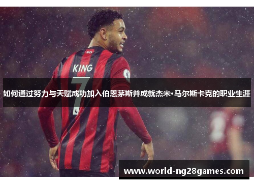 如何通过努力与天赋成功加入伯恩茅斯并成就杰米·马尔斯卡克的职业生涯 如何通过努力与天赋成功加入伯恩茅斯并成就杰米·马尔斯卡克的职业生涯