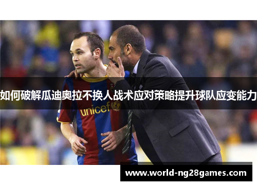 如何破解瓜迪奥拉不换人战术应对策略提升球队应变能力 如何破解瓜迪奥拉不换人战术应对策略提升球队应变能力