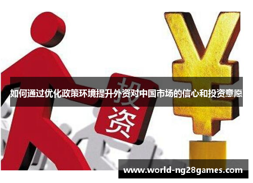 如何通过优化政策环境提升外资对中国市场的信心和投资意愿 如何通过优化政策环境提升外资对中国市场的信心和投资意愿