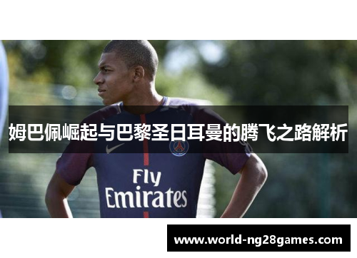 姆巴佩崛起与巴黎圣日耳曼的腾飞之路解析 姆巴佩崛起与巴黎圣日耳曼的腾飞之路解析