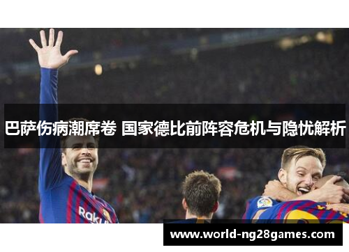 巴萨伤病潮席卷 国家德比前阵容危机与隐忧解析 巴萨伤病潮席卷 国家德比前阵容危机与隐忧解析