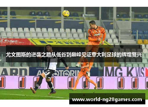 尤文图斯的逆袭之路从低谷到巅峰见证意大利足球的辉煌复兴 尤文图斯的逆袭之路从低谷到巅峰见证意大利足球的辉煌复兴