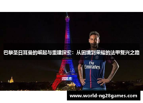 巴黎圣日耳曼的崛起与重建探索：从困境到荣耀的法甲复兴之路
