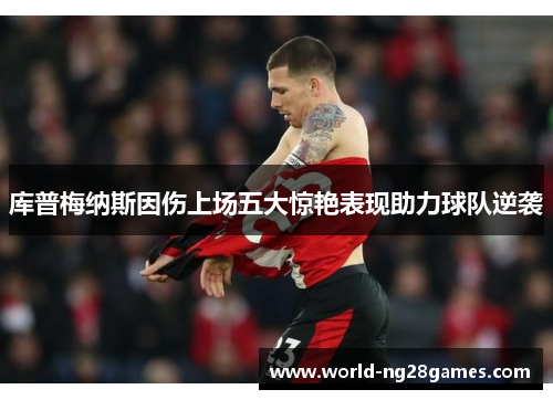 库普梅纳斯因伤上场五大惊艳表现助力球队逆袭
