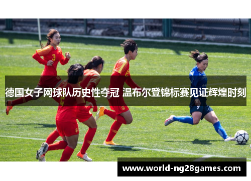 德国女子网球队历史性夺冠 温布尔登锦标赛见证辉煌时刻 德国女子网球队历史性夺冠 温布尔登锦标赛见证辉煌时刻