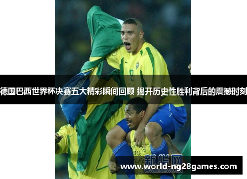 德国巴西世界杯决赛五大精彩瞬间回顾 揭开历史性胜利背后的震撼时刻