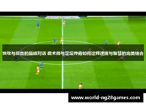 快攻与反击的巅峰对话 魔术师与足坛传奇如何诠释速度与智慧的完美结合 快攻与反击的巅峰对话 魔术师与足坛传奇如何诠释速度与智慧的完美结合