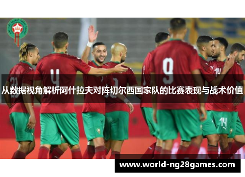 从数据视角解析阿什拉夫对阵切尔西国家队的比赛表现与战术价值
