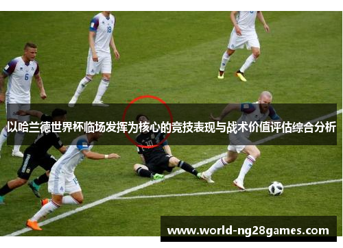 以哈兰德世界杯临场发挥为核心的竞技表现与战术价值评估综合分析