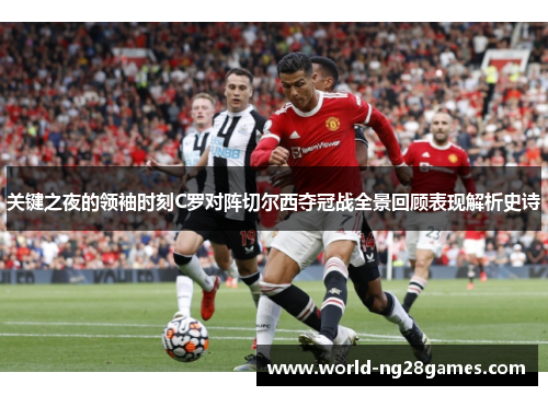 关键之夜的领袖时刻C罗对阵切尔西夺冠战全景回顾表现解析史诗