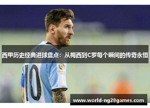 西甲历史经典进球盘点：从梅西到C罗每个瞬间的传奇永恒